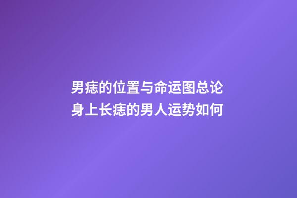 男痣的位置与命运图总论 身上长痣的男人运势如何